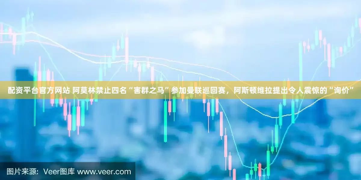 配资平台官方网站 阿莫林禁止四名“害群之马”参加曼联巡回赛，阿斯顿维拉提出令人震惊的“询价”