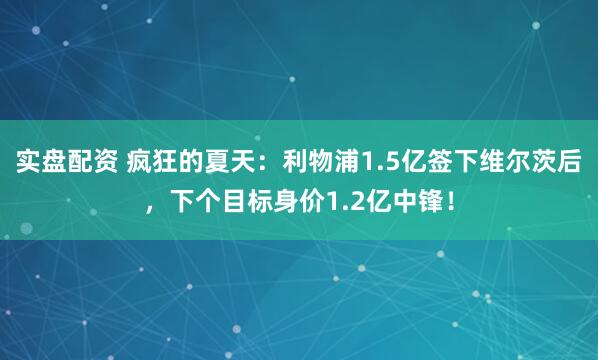 实盘配资 疯狂的夏天：利物浦1.5亿签下维尔茨后，下个目标身价1.2亿中锋！