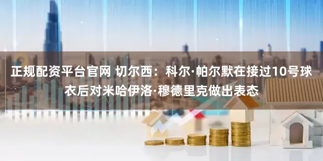 正规配资平台官网 切尔西：科尔·帕尔默在接过10号球衣后对米哈伊洛·穆德里克做出表态