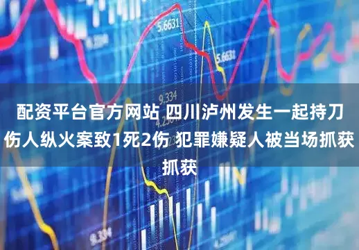 配资平台官方网站 四川泸州发生一起持刀伤人纵火案致1死2伤 犯罪嫌疑人被当场抓获