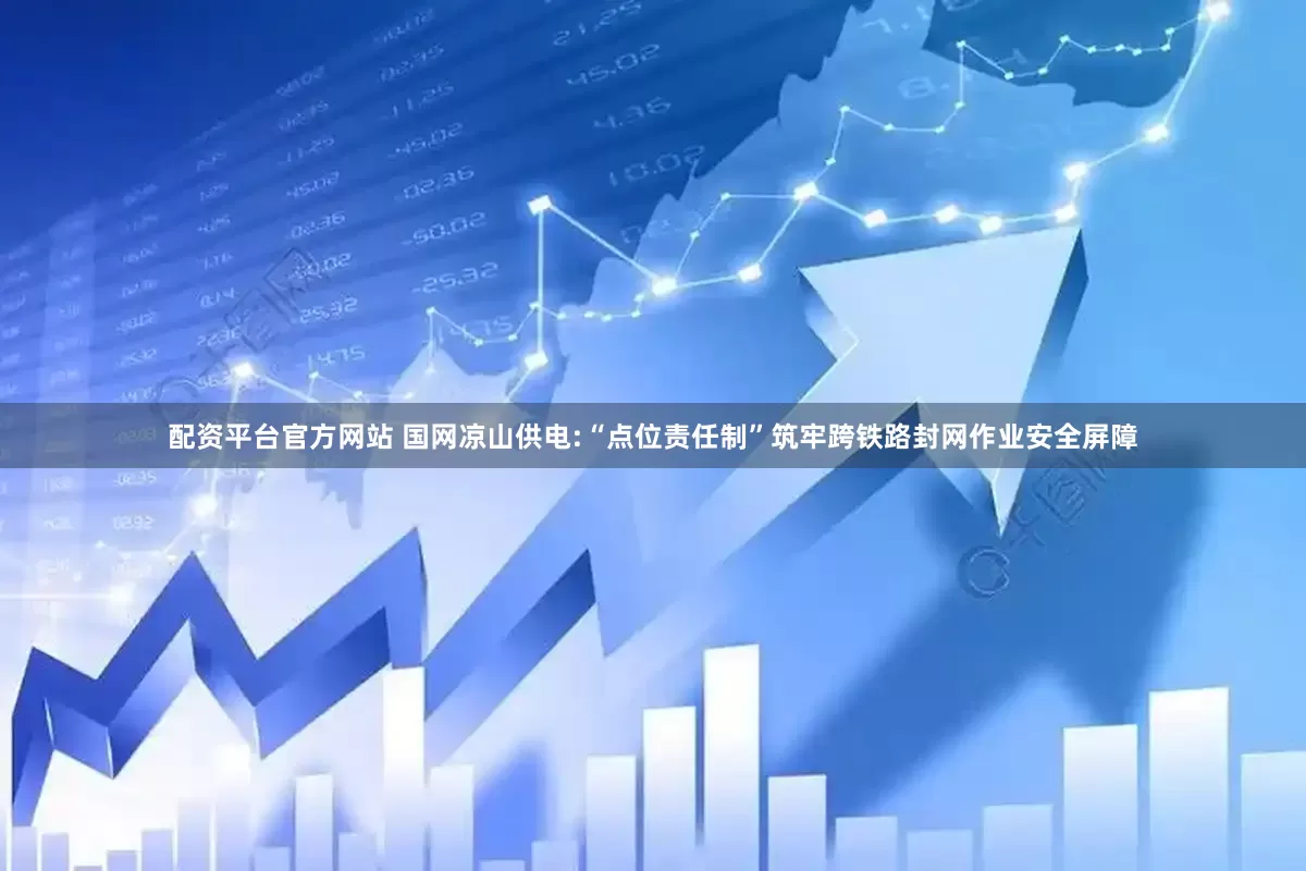 配资平台官方网站 国网凉山供电:“点位责任制”筑牢跨铁路封网作业安全屏障