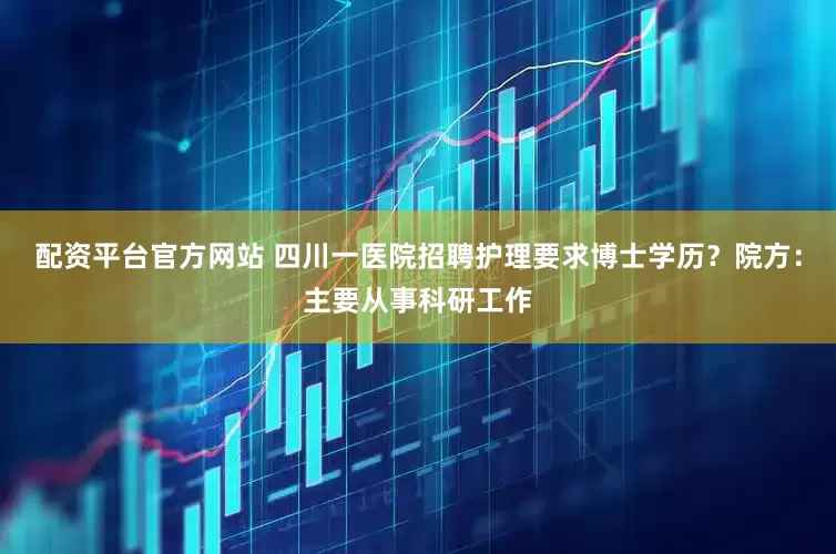 配资平台官方网站 四川一医院招聘护理要求博士学历？院方：主要从事科研工作