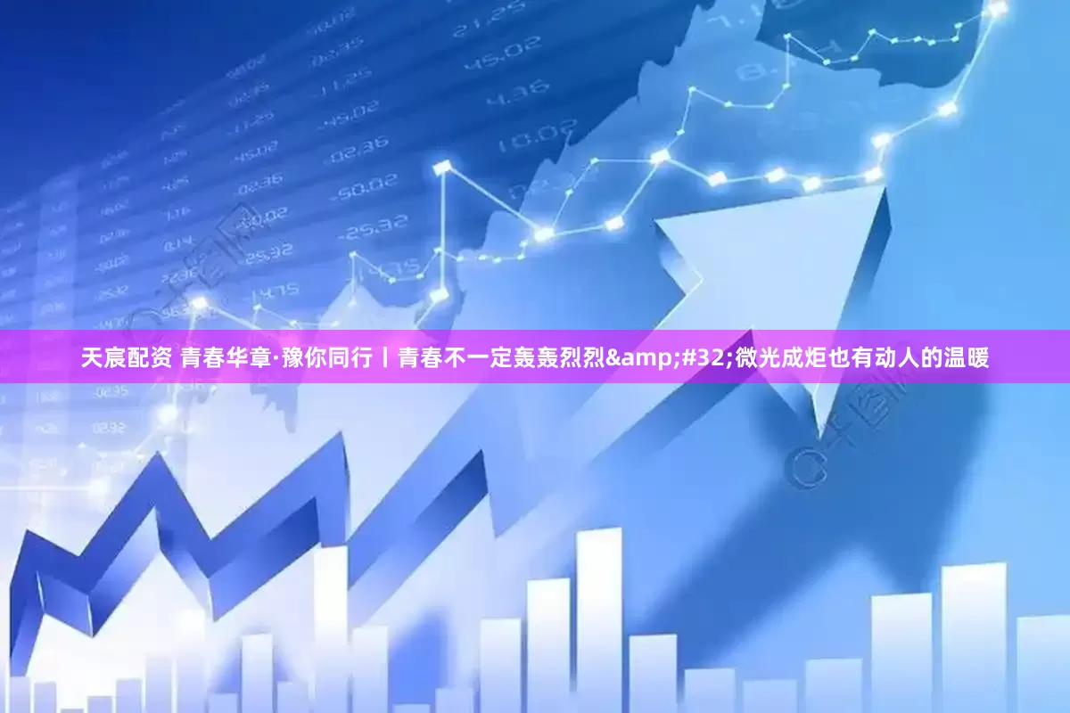 天宸配资 青春华章·豫你同行丨青春不一定轰轰烈烈&#32;微光成炬也有动人的温暖