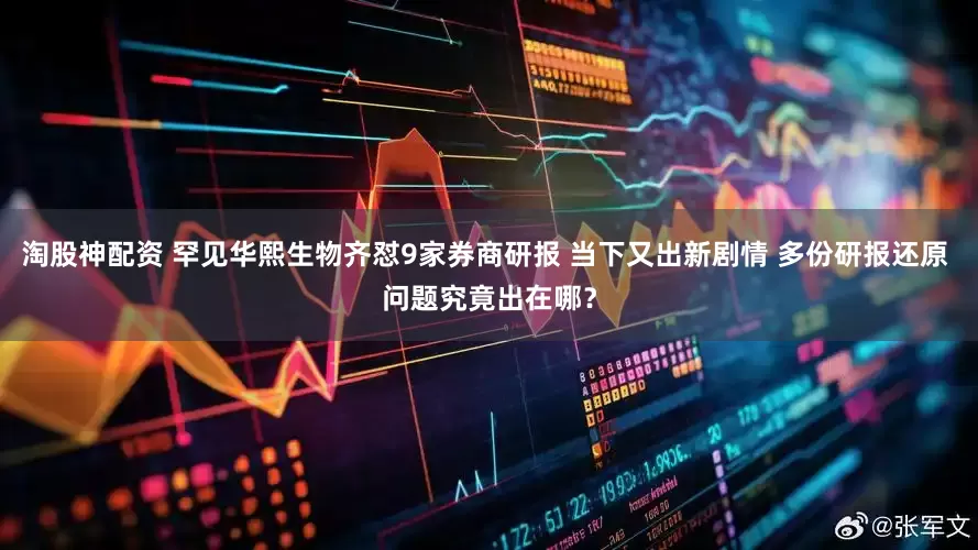 淘股神配资 罕见华熙生物齐怼9家券商研报 当下又出新剧情 多份研报还原 问题究竟出在哪？