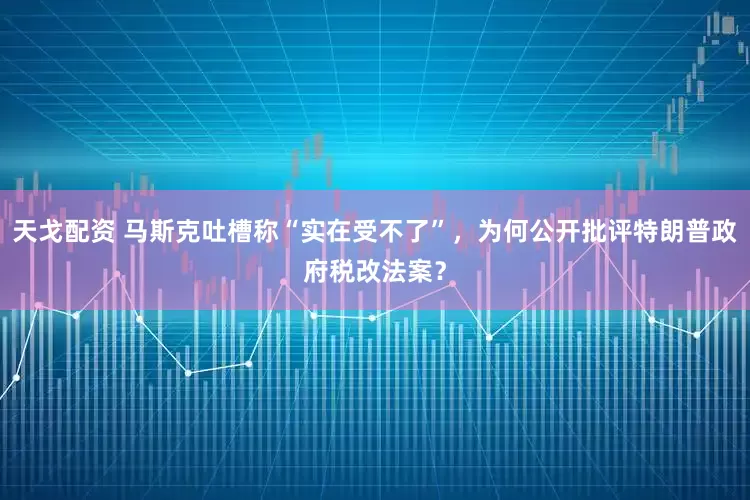 天戈配资 马斯克吐槽称“实在受不了”，为何公开批评特朗普政府税改法案？