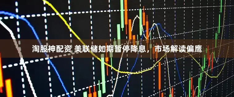淘股神配资 美联储如期暂停降息，市场解读偏鹰
