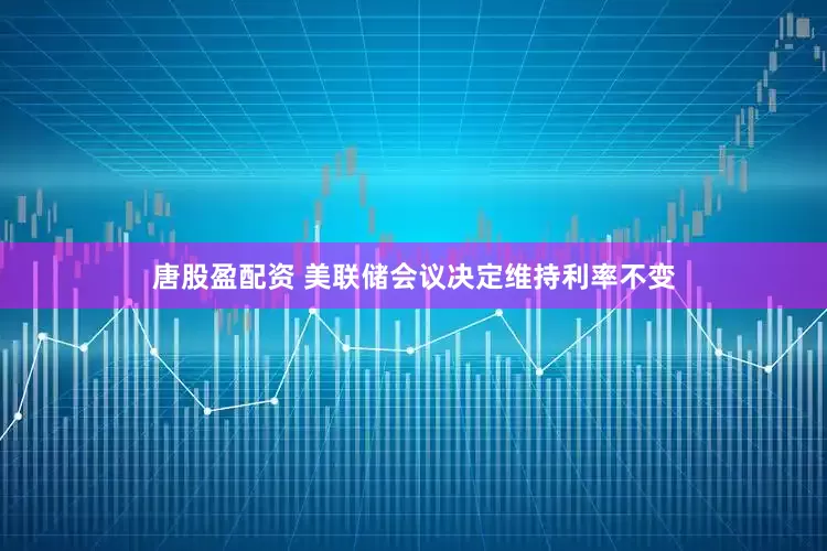 唐股盈配资 美联储会议决定维持利率不变