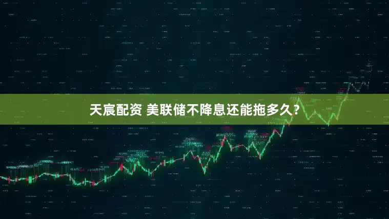 天宸配资 美联储不降息还能拖多久？