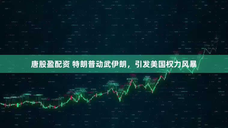 唐股盈配资 特朗普动武伊朗，引发美国权力风暴