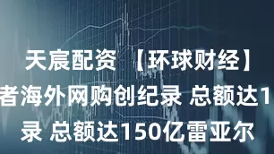 天宸配资 【环球财经】巴西消费者海外网购创纪录 总额达150亿雷亚尔