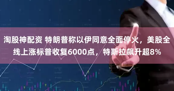 淘股神配资 特朗普称以伊同意全面停火，美股全线上涨标普收复6000点，特斯拉飙升超8%