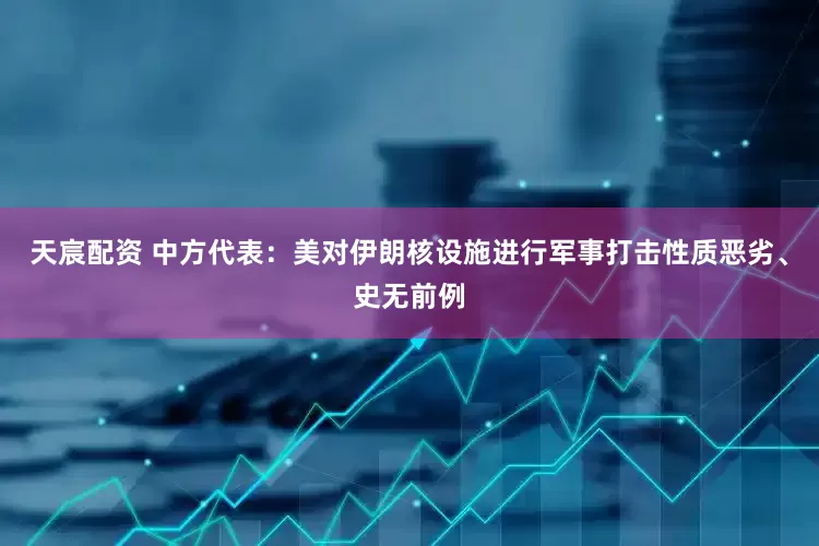 天宸配资 中方代表：美对伊朗核设施进行军事打击性质恶劣、史无前例
