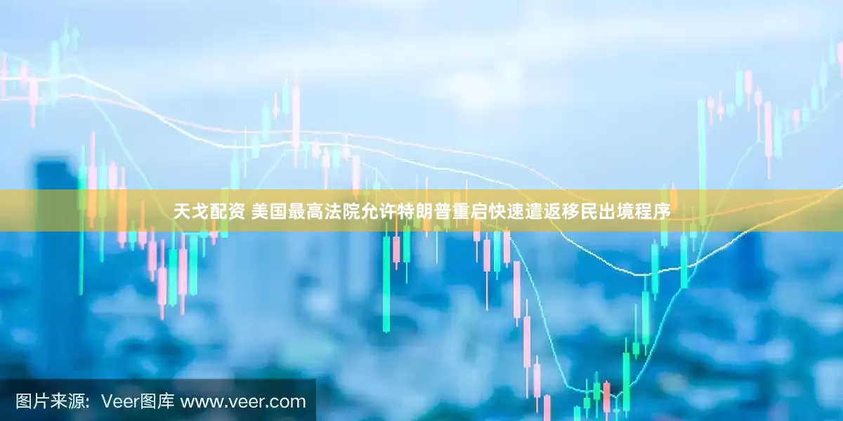 天戈配资 美国最高法院允许特朗普重启快速遣返移民出境程序