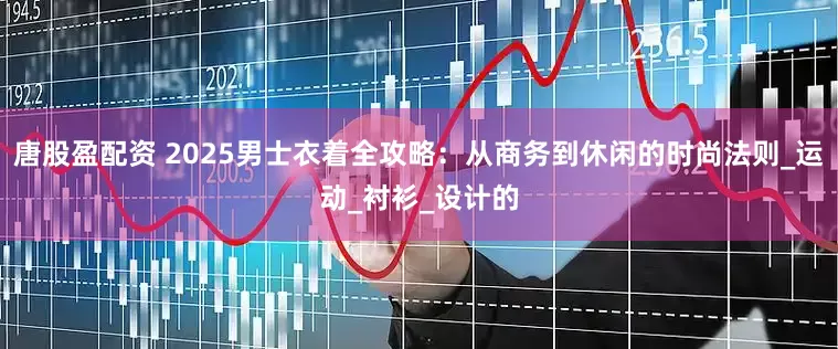 唐股盈配资 2025男士衣着全攻略：从商务到休闲的时尚法则_运动_衬衫_设计的