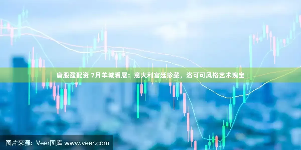 唐股盈配资 7月羊城看展：意大利宫廷珍藏，洛可可风格艺术瑰宝