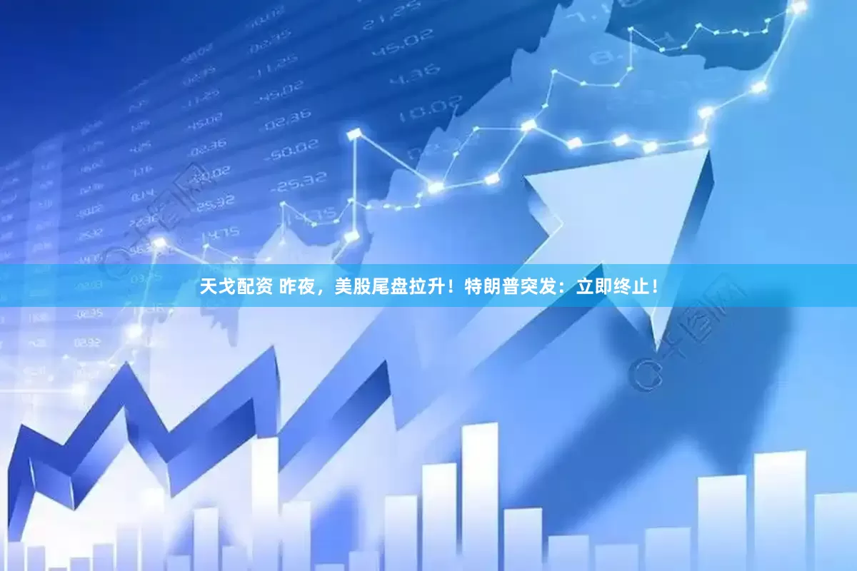 天戈配资 昨夜，美股尾盘拉升！特朗普突发：立即终止！