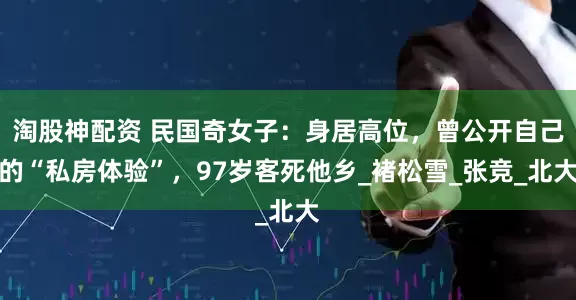 淘股神配资 民国奇女子：身居高位，曾公开自己的“私房体验”，97岁客死他乡_褚松雪_张竞_北大