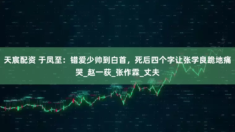 天宸配资 于凤至：错爱少帅到白首，死后四个字让张学良跪地痛哭_赵一荻_张作霖_丈夫