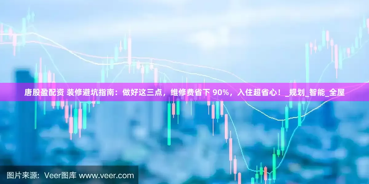 唐股盈配资 装修避坑指南：做好这三点，维修费省下 90%，入住超省心！_规划_智能_全屋