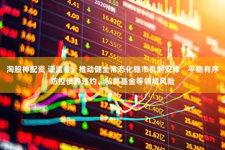 淘股神配资 证监会：推动健全常态化稳市机制安排，平稳有序防控债券违约、私募基金等领域风险