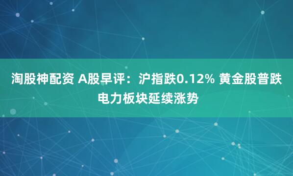 淘股神配资 A股早评：沪指跌0.12% 黄金股普跌 电力板块延续涨势