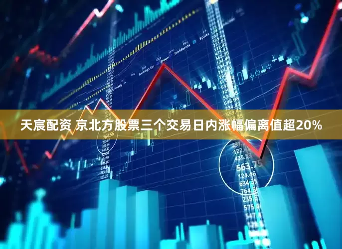 天宸配资 京北方股票三个交易日内涨幅偏离值超20%