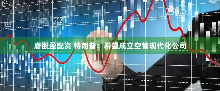 唐股盈配资 特朗普：希望成立空管现代化公司
