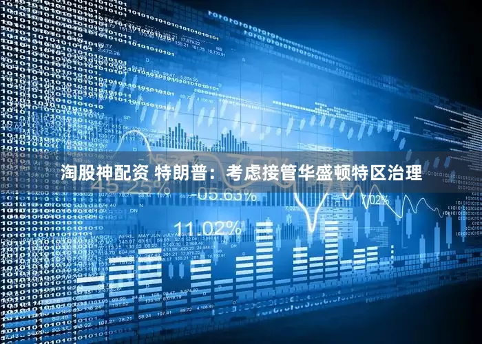淘股神配资 特朗普：考虑接管华盛顿特区治理