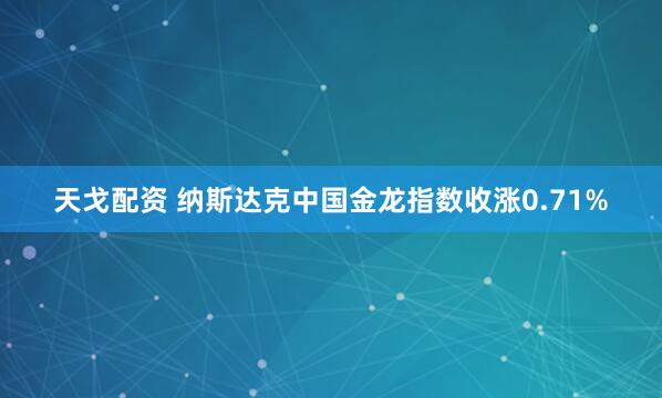 天戈配资 纳斯达克中国金龙指数收涨0.71%