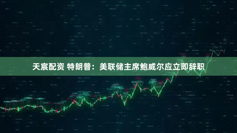 天宸配资 特朗普：美联储主席鲍威尔应立即辞职