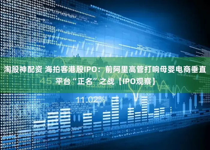 淘股神配资 海拍客港股IPO：前阿里高管打响母婴电商垂直平台“正名”之战【IPO观察】