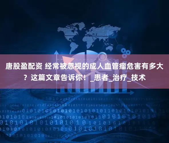 唐股盈配资 经常被忽视的成人血管瘤危害有多大？这篇文章告诉你！_患者_治疗_技术