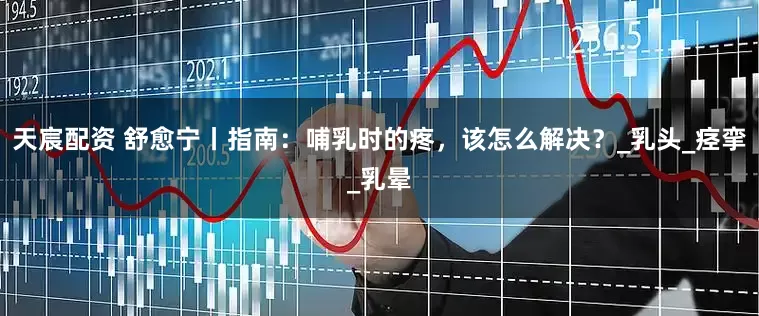 天宸配资 舒愈宁丨指南：哺乳时的疼，该怎么解决？_乳头_痉挛_乳晕