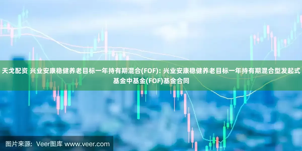 天戈配资 兴业安康稳健养老目标一年持有期混合(FOF): 兴业安康稳健养老目标一年持有期混合型发起式基金中基金(FOF)基金合同