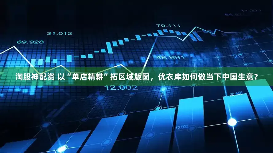 淘股神配资 以“单店精耕”拓区域版图，优衣库如何做当下中国生意？