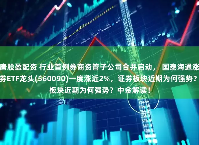 唐股盈配资 行业首例券商资管子公司合并启动， 国泰海通涨超3%，证券ETF龙头(560090)一度涨近2%，证券板块近期为何强势？中金解读！