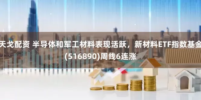 天戈配资 半导体和军工材料表现活跃，新材料ETF指数基金(516890)周线6连涨