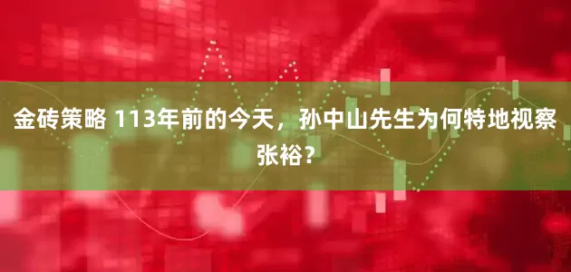 金砖策略 113年前的今天，孙中山先生为何特地视察张裕？