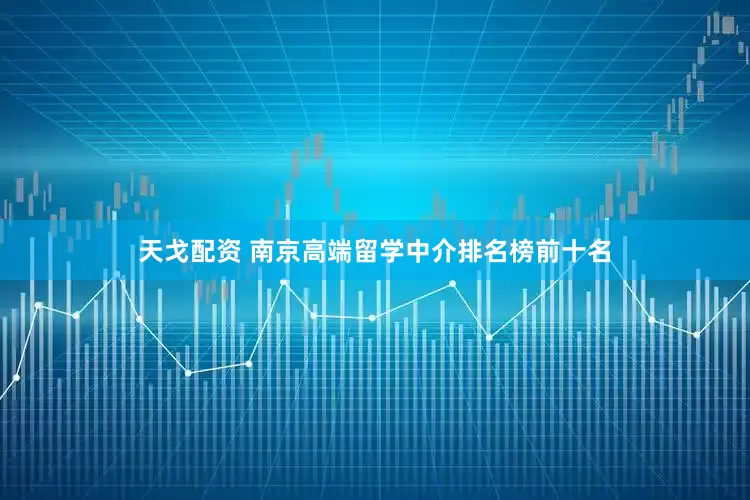 天戈配资 南京高端留学中介排名榜前十名
