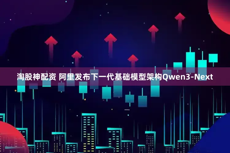 淘股神配资 阿里发布下一代基础模型架构Qwen3-Next