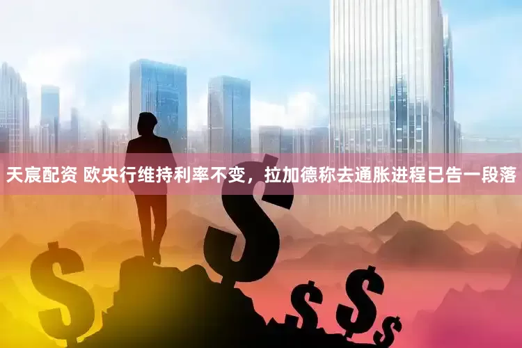 天宸配资 欧央行维持利率不变，拉加德称去通胀进程已告一段落