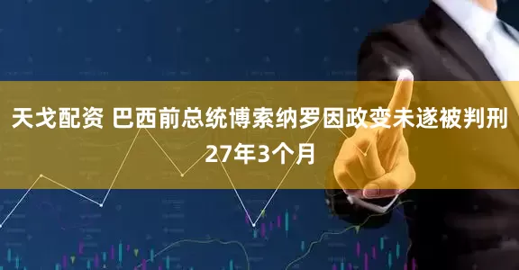 天戈配资 巴西前总统博索纳罗因政变未遂被判刑27年3个月