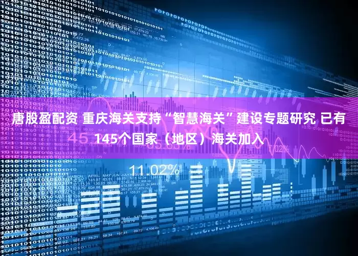 唐股盈配资 重庆海关支持“智慧海关”建设专题研究 已有145个国家（地区）海关加入