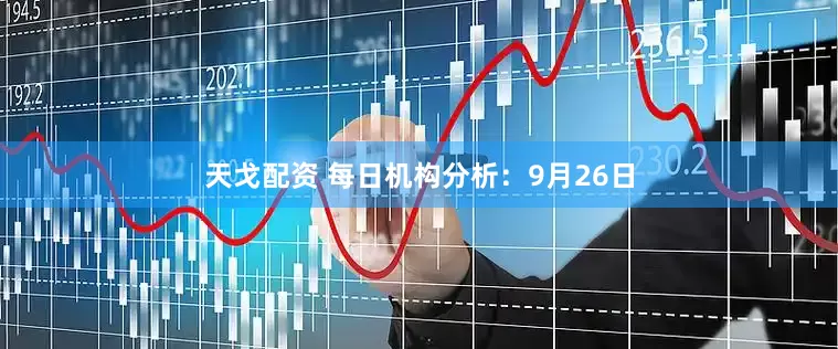 天戈配资 每日机构分析：9月26日