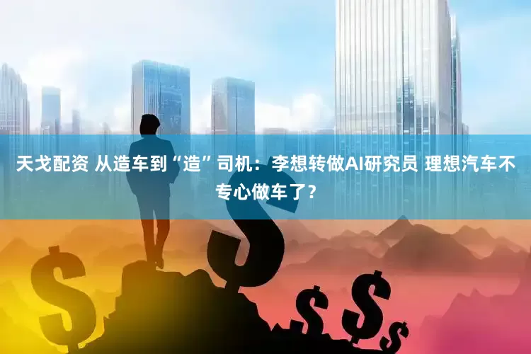 天戈配资 从造车到“造”司机：李想转做AI研究员 理想汽车不专心做车了？