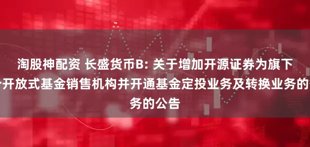 淘股神配资 长盛货币B: 关于增加开源证券为旗下部分开放式基金销售机构并开通基金定投业务及转换业务的公告