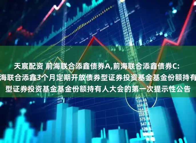 天宸配资 前海联合添鑫债券A,前海联合添鑫债券C: 关于以通讯方式召开新疆前海联合添鑫3个月定期开放债券型证券投资基金基金份额持有人大会的第一次提示性公告