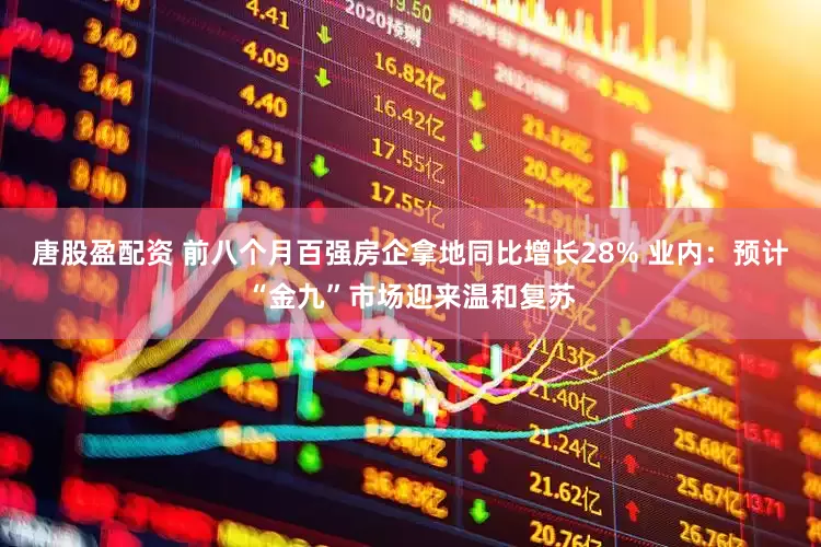 唐股盈配资 前八个月百强房企拿地同比增长28% 业内：预计“金九”市场迎来温和复苏