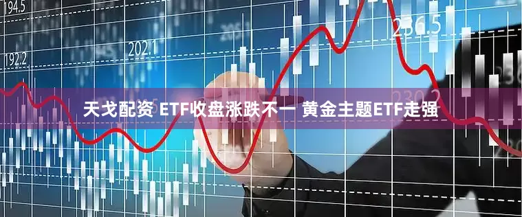 天戈配资 ETF收盘涨跌不一 黄金主题ETF走强