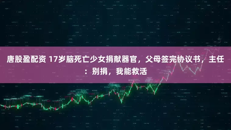 唐股盈配资 17岁脑死亡少女捐献器官，父母签完协议书，主任：别捐，我能救活